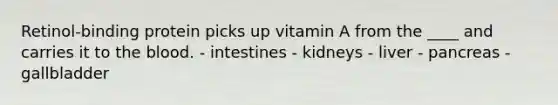 Retinol-binding protein picks up vitamin A from the ____ and carries it to the blood. - intestines - kidneys - liver - pancreas - gallbladder