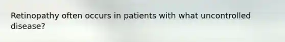 Retinopathy often occurs in patients with what uncontrolled disease?