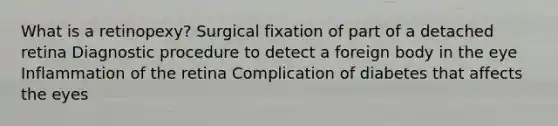 What is a retinopexy? Surgical fixation of part of a detached retina Diagnostic procedure to detect a foreign body in the eye Inflammation of the retina Complication of diabetes that affects the eyes