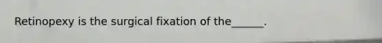 Retinopexy is the surgical fixation of the______.