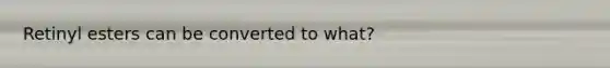Retinyl esters can be converted to what?