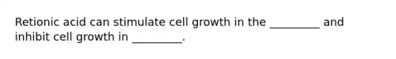 Retionic acid can stimulate cell growth in the _________ and inhibit cell growth in _________.