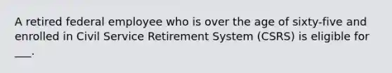 A retired federal employee who is over the age of sixty-five and enrolled in Civil Service Retirement System (CSRS) is eligible for ___.