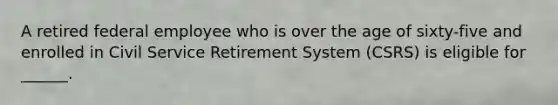 A retired federal employee who is over the age of sixty-five and enrolled in Civil Service Retirement System (CSRS) is eligible for ______.