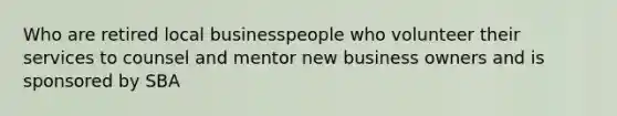 Who are retired local businesspeople who volunteer their services to counsel and mentor new business owners and is sponsored by SBA