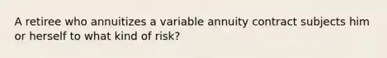 A retiree who annuitizes a variable annuity contract subjects him or herself to what kind of risk?