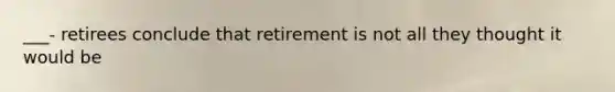 ___- retirees conclude that retirement is not all they thought it would be