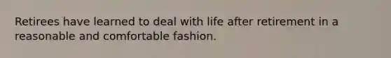Retirees have learned to deal with life after retirement in a reasonable and comfortable fashion.