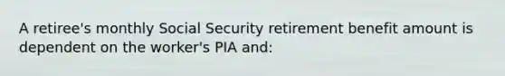 A retiree's monthly Social Security retirement benefit amount is dependent on the worker's PIA and: