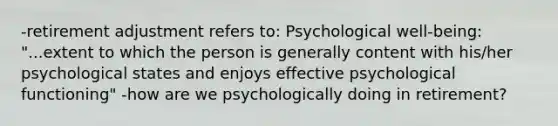 -retirement adjustment refers to: Psychological well-being: "...extent to which the person is generally content with his/her psychological states and enjoys effective psychological functioning" -how are we psychologically doing in retirement?