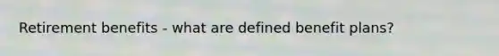 Retirement benefits - what are defined benefit plans?