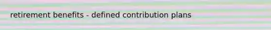 retirement benefits - defined contribution plans