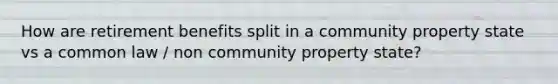 How are retirement benefits split in a community property state vs a common law / non community property state?