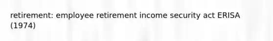 retirement: employee retirement income security act ERISA (1974)