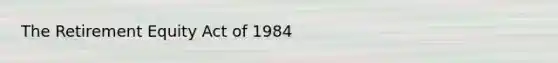 The Retirement Equity Act of 1984