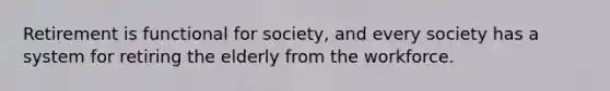 Retirement is functional for society, and every society has a system for retiring the elderly from the workforce.