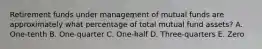 Retirement funds under management of mutual funds are approximately what percentage of total mutual fund assets? A. One-tenth B. One-quarter C. One-half D. Three-quarters E. Zero
