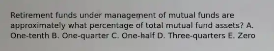 Retirement funds under management of mutual funds are approximately what percentage of total mutual fund assets? A. One-tenth B. One-quarter C. One-half D. Three-quarters E. Zero