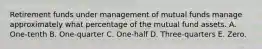 Retirement funds under management of mutual funds manage approximately what percentage of the mutual fund assets. A. One-tenth B. One-quarter C. One-half D. Three-quarters E. Zero.