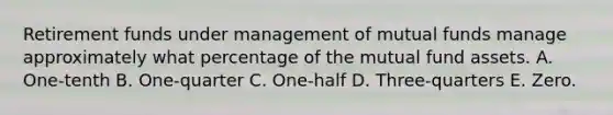 Retirement funds under management of mutual funds manage approximately what percentage of the mutual fund assets. A. One-tenth B. One-quarter C. One-half D. Three-quarters E. Zero.