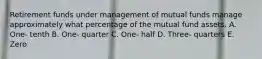 Retirement funds under management of mutual funds manage approximately what percentage of the mutual fund assets. A. One- tenth B. One- quarter C. One- half D. Three- quarters E. Zero