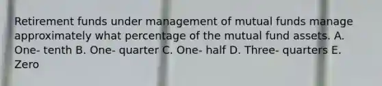 Retirement funds under management of mutual funds manage approximately what percentage of the mutual fund assets. A. One- tenth B. One- quarter C. One- half D. Three- quarters E. Zero