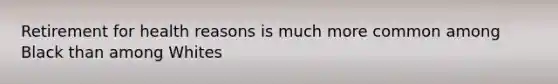 Retirement for health reasons is much more common among Black than among Whites