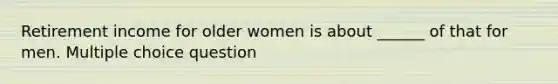 Retirement income for older women is about ______ of that for men. Multiple choice question