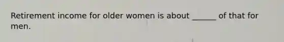 Retirement income for older women is about ______ of that for men.
