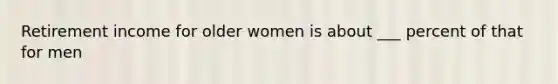 Retirement income for older women is about ___ percent of that for men
