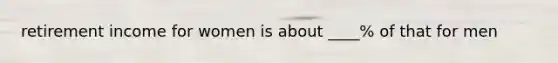 retirement income for women is about ____% of that for men