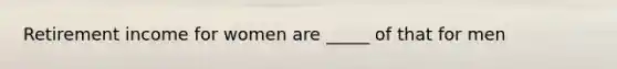 Retirement income for women are _____ of that for men