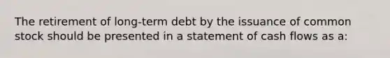 The retirement of long-term debt by the issuance of common stock should be presented in a statement of cash flows as a: