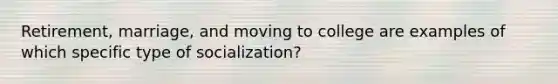 Retirement, marriage, and moving to college are examples of which specific type of socialization?