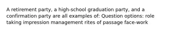 A retirement party, a high-school graduation party, and a confirmation party are all examples of: Question options: role taking impression management rites of passage face-work