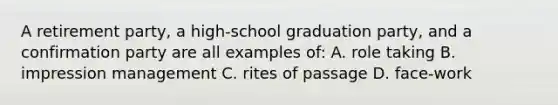 A retirement party, a high-school graduation party, and a confirmation party are all examples of: A. role taking B. impression management C. rites of passage D. face-work