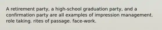 A retirement party, a high-school graduation party, and a confirmation party are all examples of impression management. role taking. rites of passage. face-work.