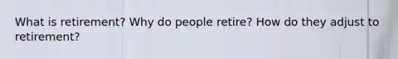 What is retirement? Why do people retire? How do they adjust to retirement?