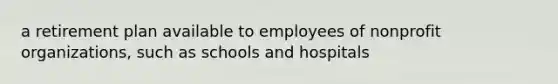 a retirement plan available to employees of nonprofit organizations, such as schools and hospitals