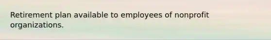 Retirement plan available to employees of nonprofit organizations.