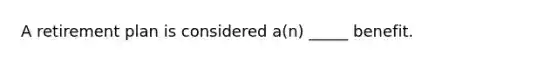 A retirement plan is considered a(n) _____ benefit.