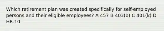 Which retirement plan was created specifically for self-employed persons and their eligible employees? A 457 B 403(b) C 401(k) D HR-10