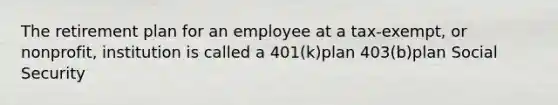 The retirement plan for an employee at a tax-exempt, or nonprofit, institution is called a 401(k)plan 403(b)plan Social Security