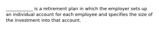 ____________ is a retirement plan in which the employer sets up an individual account for each employee and specifies the size of the investment into that account.