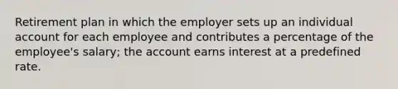 Retirement plan in which the employer sets up an individual account for each employee and contributes a percentage of the employee's salary; the account earns interest at a predefined rate.