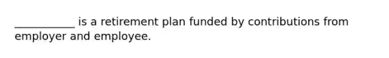 ___________ is a retirement plan funded by contributions from employer and employee.