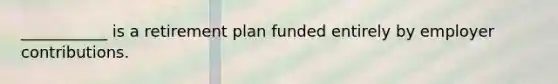 ___________ is a retirement plan funded entirely by employer contributions.