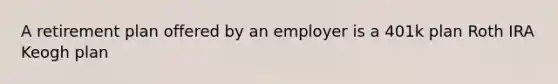 A retirement plan offered by an employer is a 401k plan Roth IRA Keogh plan