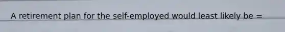 A retirement plan for the self-employed would least likely be =