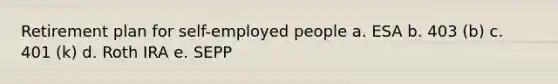 Retirement plan for self-employed people a. ESA b. 403 (b) c. 401 (k) d. Roth IRA e. SEPP